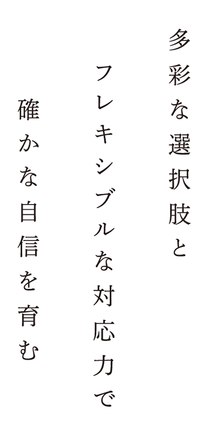 多彩な選択肢とフレキシブルな対応力で確かな自信を育む