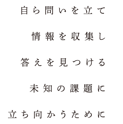 自ら問いを立て情報を収集し答えを見つける未知の課題に立ち向かうために