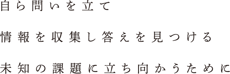 自ら問いを立て情報を収集し答えを見つける未知の課題に立ち向かうために