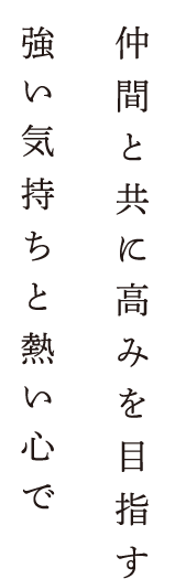 仲間と共に高みを目指す強い気持ちと熱い心で